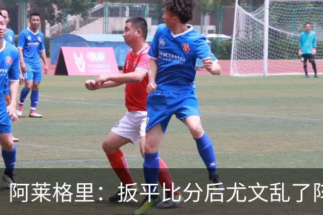 阿莱格里：扳平比分后尤文乱了阵脚 现在不看排名