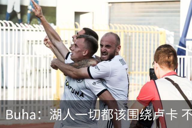 Buha：湖人一切都该围绕卢卡 不过他和詹姆斯都处于赢在当下局面